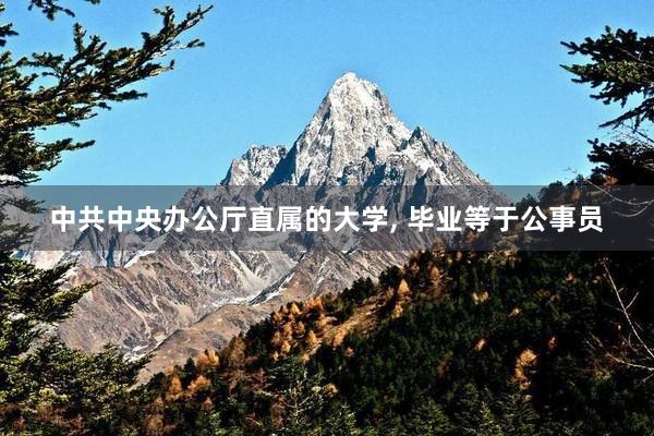中共中央办公厅直属的大学, 毕业等于公事员