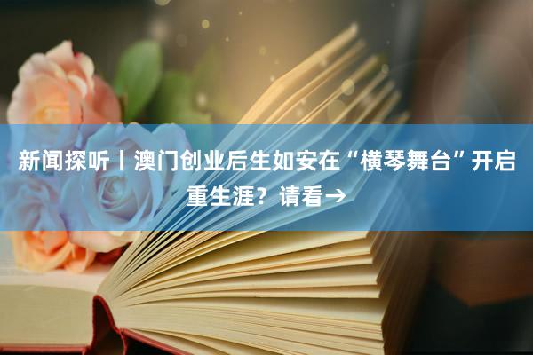 新闻探听丨澳门创业后生如安在“横琴舞台”开启重生涯？请看→