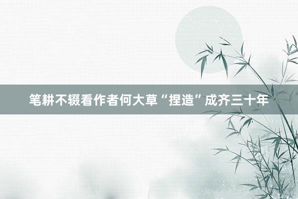 笔耕不辍看作者何大草“捏造”成齐三十年