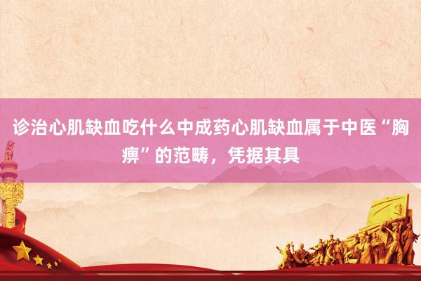 诊治心肌缺血吃什么中成药心肌缺血属于中医“胸痹”的范畴，凭据其具