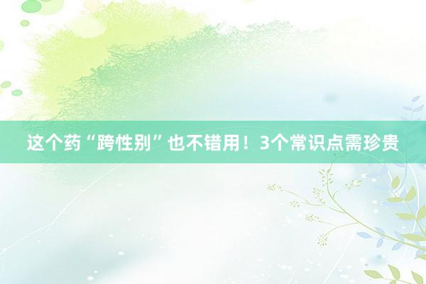 这个药“跨性别”也不错用！3个常识点需珍贵